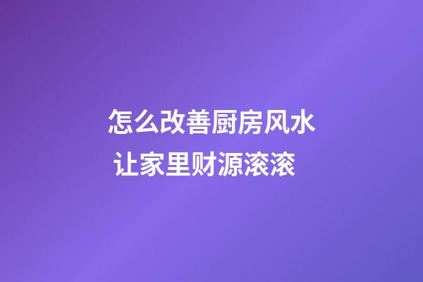 怎么改善厨房风水 让家里财源滚滚
